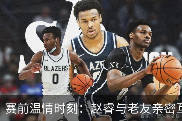 赛前温情时刻：赵睿与老友亲密互动，周鹏透露退役计划